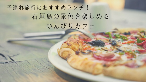 石垣島のんびりカフェ 自家製ピザ パスタが美味しい 景色が良く子連れにも嬉しい穴場カフェ 石垣島labo